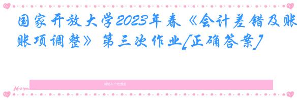 国家开放大学2023年春《会计差错及账项调整》第三次作业[正确答案]