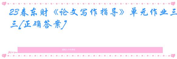 23春东财《论文写作指导》单元作业三[正确答案]