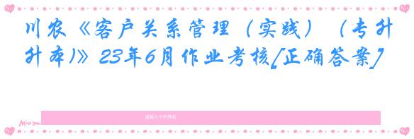 川农《客户关系管理（实践）（专升本)》23年6月作业考核[正确答案]