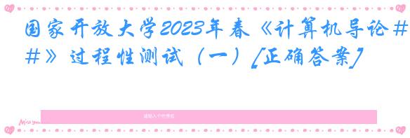 国家开放大学2023年春《计算机导论＃》过程性测试（一）[正确答案]