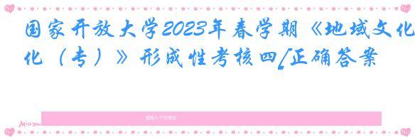 国家开放大学2023年春学期《地域文化（专）》形成性考核四[正确答案]