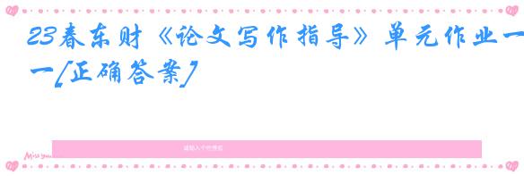 23春东财《论文写作指导》单元作业一[正确答案]