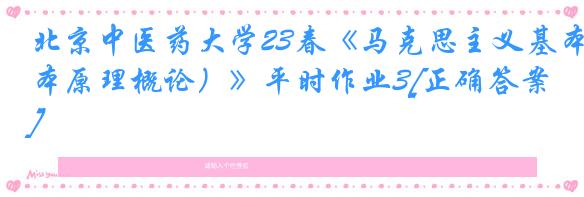 北京中医药大学23春《马克思主义基本原理概论）》平时作业3[正确答案]