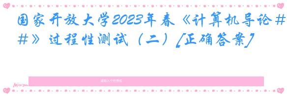 国家开放大学2023年春《计算机导论＃》过程性测试（二）[正确答案]