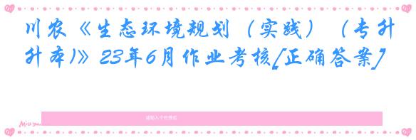 川农《生态环境规划（实践）（专升本)》23年6月作业考核[正确答案]