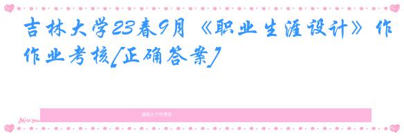吉林大学23春9月《职业生涯设计》作业考核[正确答案]
