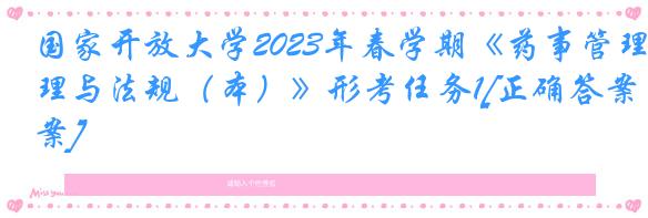 国家开放大学2023年春学期《药事管理与法规（本）》形考任务1[正确答案]