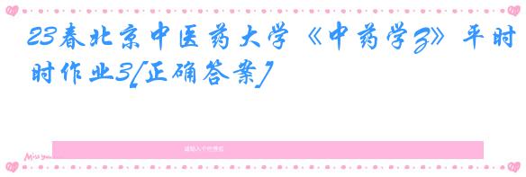 23春北京中医药大学《中药学Z》平时作业3[正确答案]