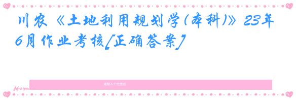 川农《土地利用规划学(本科)》23年6月作业考核[正确答案]
