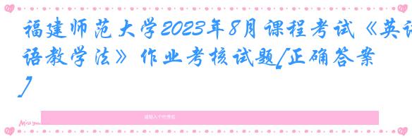 福建师范大学2023年8月课程考试《英语教学法》作业考核试题[正确答案]