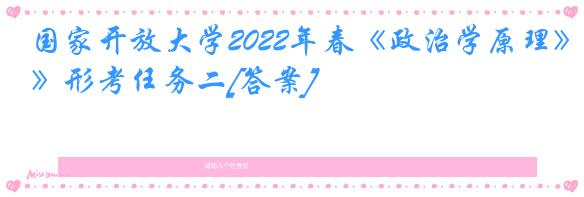 国家开放大学2022年春《政治学原理》形考任务二[答案]