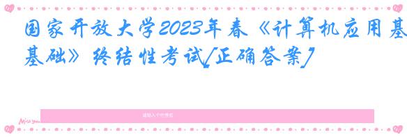 国家开放大学2023年春《计算机应用基础》终结性考试[正确答案]