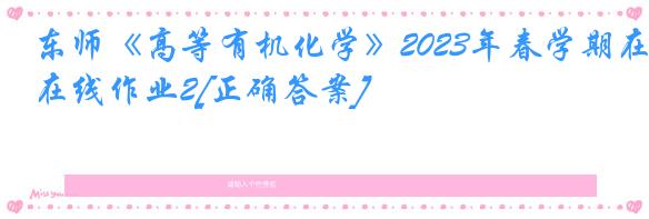 东师《高等有机化学》2023年春学期在线作业2[正确答案]