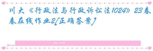川大《行政法与行政诉讼法1024》23春在线作业2[正确答案]