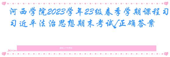 河西学院2023学年23级春季学期课程习近平法治思想期末考试[正确答案]