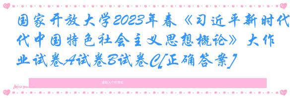 国家开放大学2023年春《习近平新时代中国特色社会主义思想概论》大作业试卷A试卷B试卷C[正确答案]