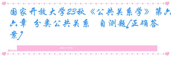 国家开放大学23秋《公共关系学》第六章  分类公共关系   自测题[正确答案]