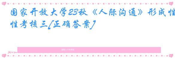 国家开放大学23秋《人际沟通》形成性考核三[正确答案]