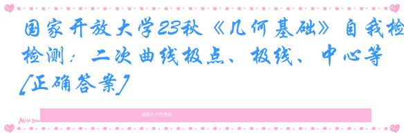 国家开放大学23秋《几何基础》自我检测：二次曲线极点、极线、中心等[正确答案]