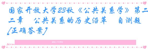 国家开放大学23秋《公共关系学》第二章　公共关系的历史沿革　自测题[正确答案]