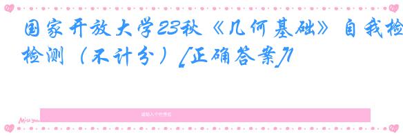 国家开放大学23秋《几何基础》自我检测（不计分）[正确答案]1
