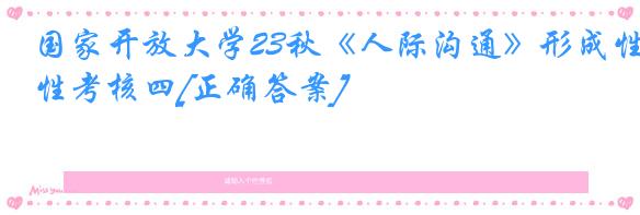 国家开放大学23秋《人际沟通》形成性考核四[正确答案]