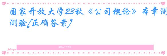 国家开放大学23秋《公司概论》本章测验[正确答案]