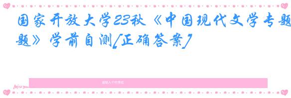 国家开放大学23秋《中国现代文学专题》学前自测[正确答案]