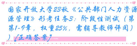 国家开放大学23秋《公共部门人力资源管理》形考任务3：阶段性测试（第1-9章，权重25%，需辅导教师评阅）[正确答案]