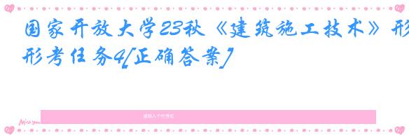 国家开放大学23秋《建筑施工技术》形考任务4[正确答案]
