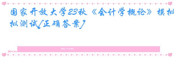 国家开放大学23秋《会计学概论》模拟测试[正确答案]