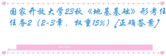 国家开放大学23秋《地基基础》形考任务2（2-3章，权重15%）[正确答案]