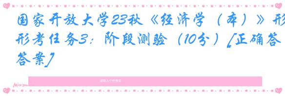 国家开放大学23秋《经济学（本）》形考任务3：阶段测验（10分）[正确答案]