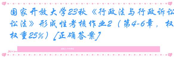 国家开放大学23秋《行政法与行政诉讼法》形成性考核作业2（第4-6章，权重25%）[正确答案]
