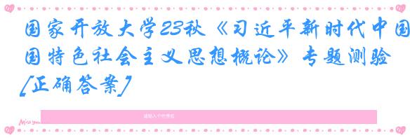 国家开放大学23秋《习近平新时代中国特色社会主义思想概论》专题测验[正确答案]