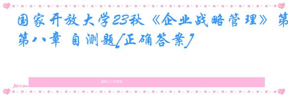 国家开放大学23秋《企业战略管理》第八章 自测题[正确答案]