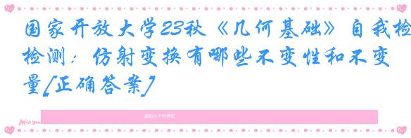 国家开放大学23秋《几何基础》自我检测：仿射变换有哪些不变性和不变量[正确答案]