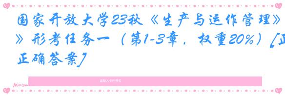 国家开放大学23秋《生产与运作管理》形考任务一（第1-3章，权重20%）[正确答案]