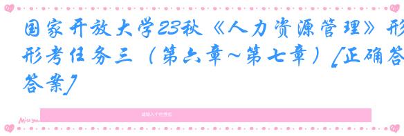 国家开放大学23秋《人力资源管理》形考任务三（第六章~第七章）[正确答案]