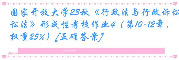 国家开放大学23秋《行政法与行政诉讼法》形成性考核作业4（第10-12章，权重25%）[正确答案]
