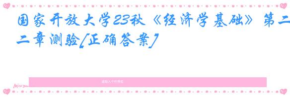 国家开放大学23秋《经济学基础》第二章测验[正确答案]