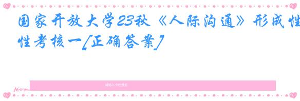 国家开放大学23秋《人际沟通》形成性考核一[正确答案]