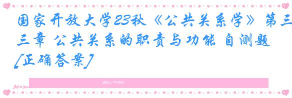 国家开放大学23秋《公共关系学》第三章 公共关系的职责与功能 自测题[正确答案]