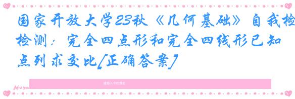 国家开放大学23秋《几何基础》自我检测：完全四点形和完全四线形已知点列求交比[正确答案]