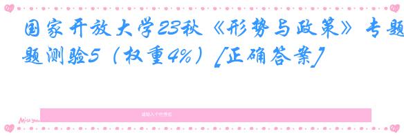 国家开放大学23秋《形势与政策》专题测验5（权重4%）[正确答案]