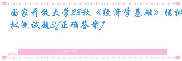 国家开放大学23秋《经济学基础》模拟测试题3[正确答案]