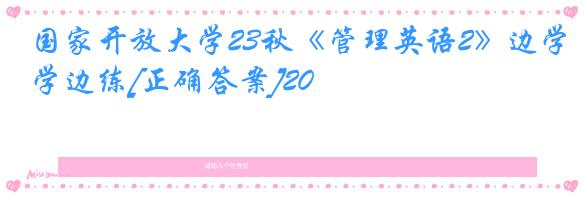 国家开放大学23秋《管理英语2》边学边练[正确答案]20