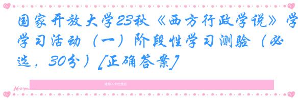国家开放大学23秋《西方行政学说》学习活动（一）阶段性学习测验（必选，30分）[正确答案]