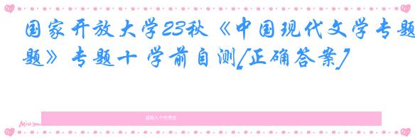 国家开放大学23秋《中国现代文学专题》专题十 学前自测[正确答案]