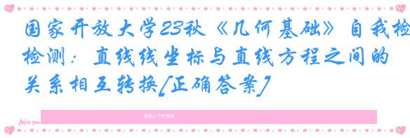 国家开放大学23秋《几何基础》自我检测：直线线坐标与直线方程之间的关系相互转换[正确答案]